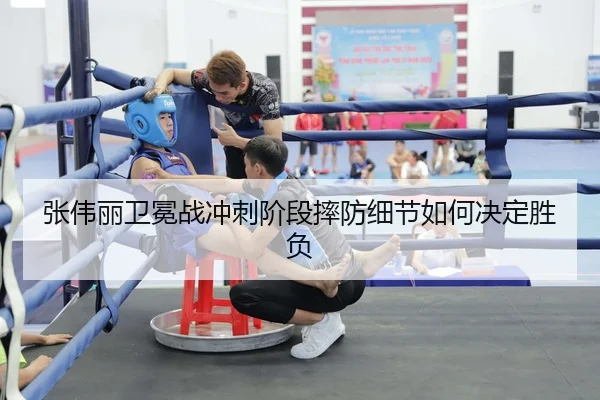 张伟丽卫冕战冲刺阶段摔防细节如何决定胜负
