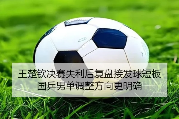 王楚钦决赛失利后复盘接发球短板 国乒男单调整方向更明确