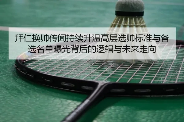 拜仁换帅传闻持续升温高层选帅标准与备选名单曝光背后的逻辑与未来走向
