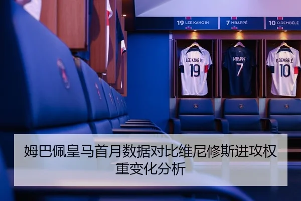 姆巴佩皇马首月数据对比维尼修斯进攻权重变化分析