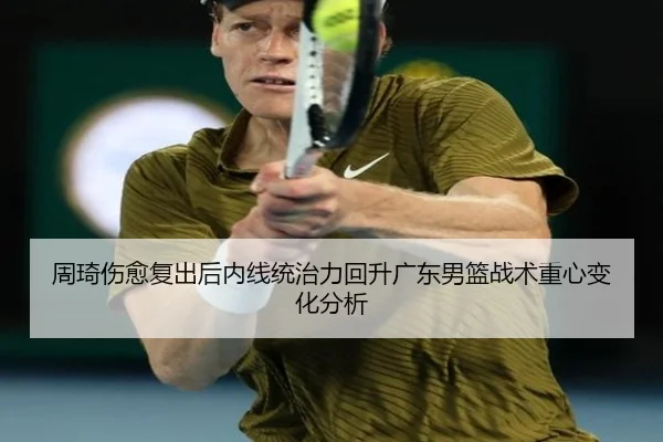 周琦伤愈复出后内线统治力回升广东男篮战术重心变化分析