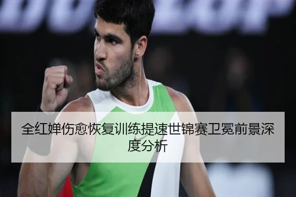全红婵伤愈恢复训练提速世锦赛卫冕前景深度分析
