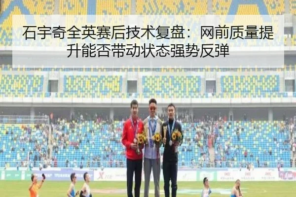 石宇奇全英赛后技术复盘：网前质量提升能否带动状态强势反弹