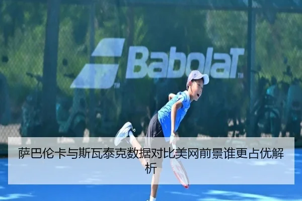 萨巴伦卡与斯瓦泰克数据对比美网前景谁更占优解析