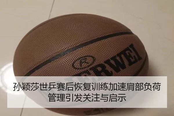 孙颖莎世乒赛后恢复训练加速肩部负荷管理引发关注与启示