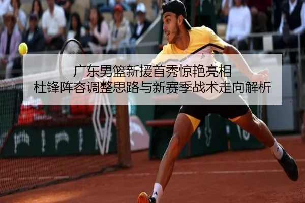 广东男篮新援首秀惊艳亮相 杜锋阵容调整思路与新赛季战术走向解析