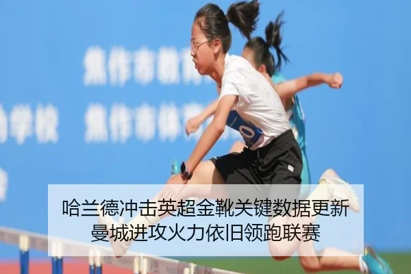 哈兰德冲击英超金靴关键数据更新 曼城进攻火力依旧领跑联赛