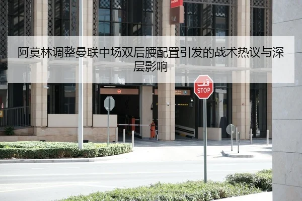 阿莫林调整曼联中场双后腰配置引发的战术热议与深层影响